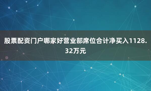 股票配资门户哪家好营业部席位合计净买入1128.32万元