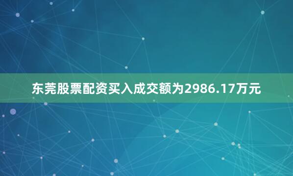 东莞股票配资买入成交额为2986.17万元