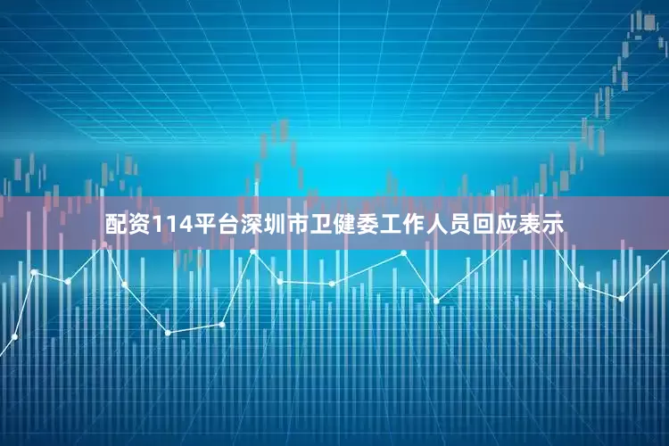 配资114平台深圳市卫健委工作人员回应表示