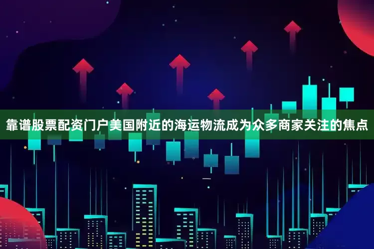 靠谱股票配资门户美国附近的海运物流成为众多商家关注的焦点