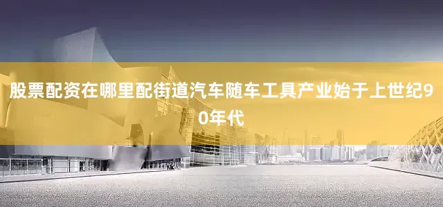 股票配资在哪里配街道汽车随车工具产业始于上世纪90年代