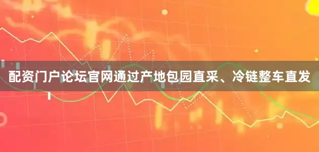 配资门户论坛官网通过产地包园直采、冷链整车直发
