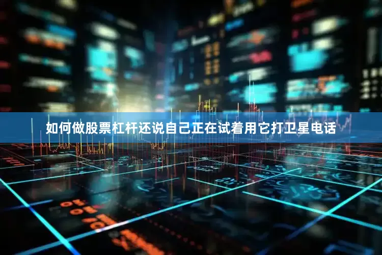 如何做股票杠杆还说自己正在试着用它打卫星电话