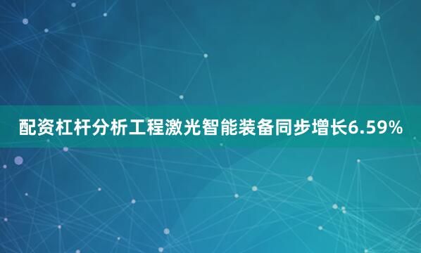 配资杠杆分析工程激光智能装备同步增长6.59%