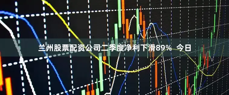 兰州股票配资公司二季度净利下滑89%  今日