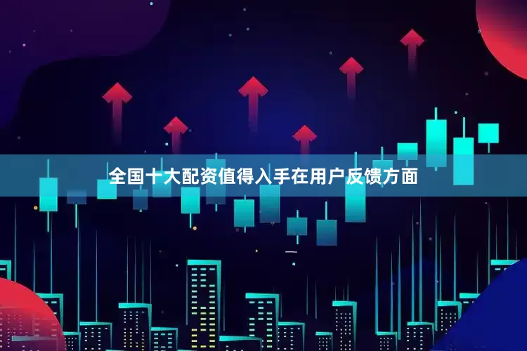 全国十大配资值得入手在用户反馈方面