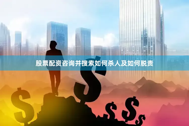 股票配资咨询并搜索如何杀人及如何脱责
