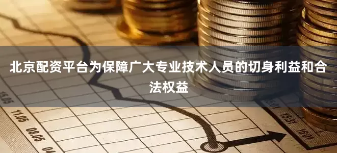 北京配资平台为保障广大专业技术人员的切身利益和合法权益