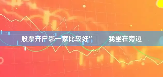 股票开户哪一家比较好”        我坐在旁边