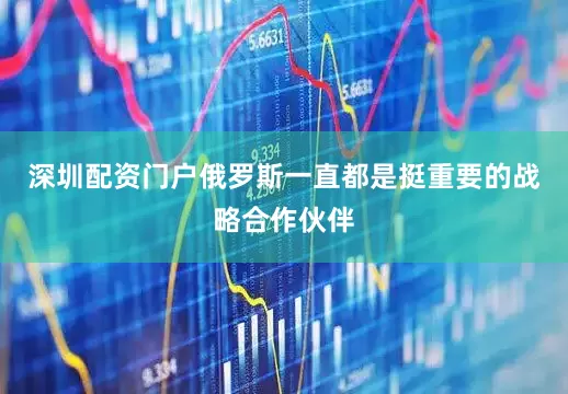 深圳配资门户俄罗斯一直都是挺重要的战略合作伙伴