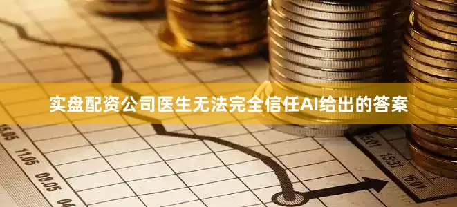 实盘配资公司医生无法完全信任AI给出的答案