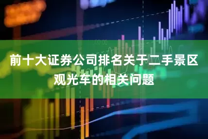 前十大证券公司排名关于二手景区观光车的相关问题