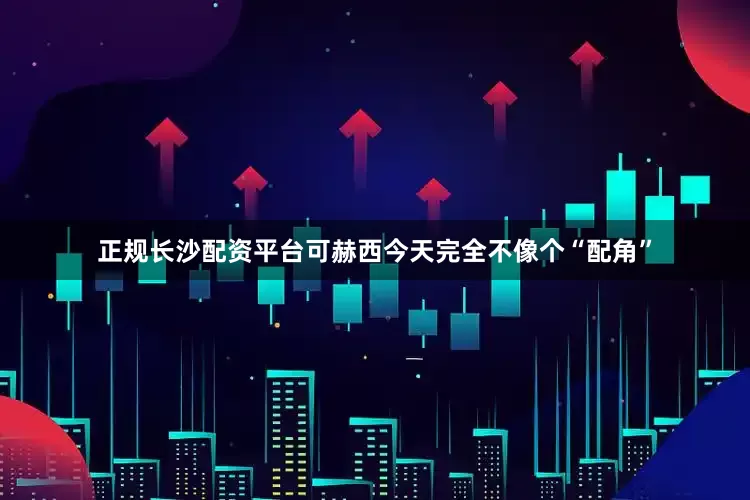 正规长沙配资平台可赫西今天完全不像个“配角”