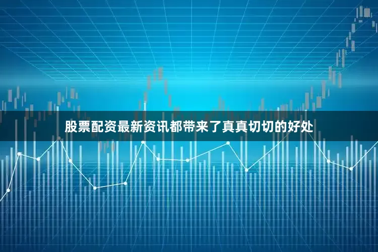 股票配资最新资讯都带来了真真切切的好处