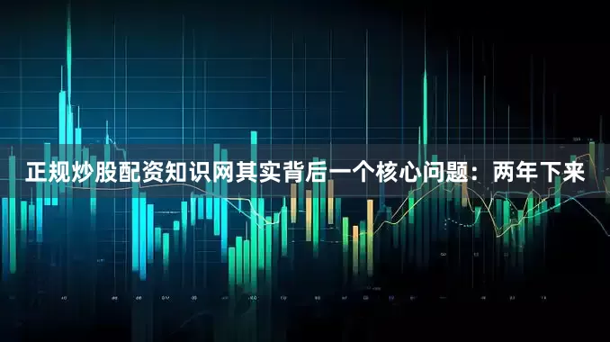 正规炒股配资知识网其实背后一个核心问题：两年下来