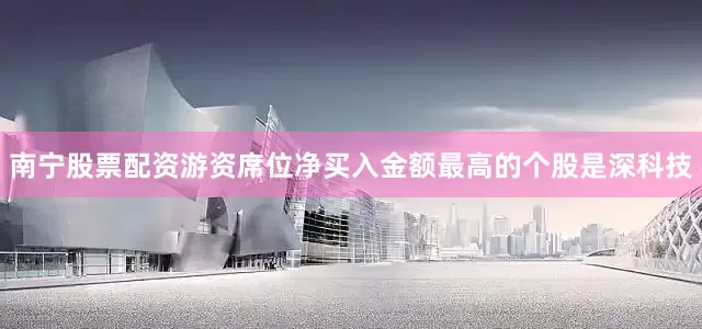 南宁股票配资游资席位净买入金额最高的个股是深科技
