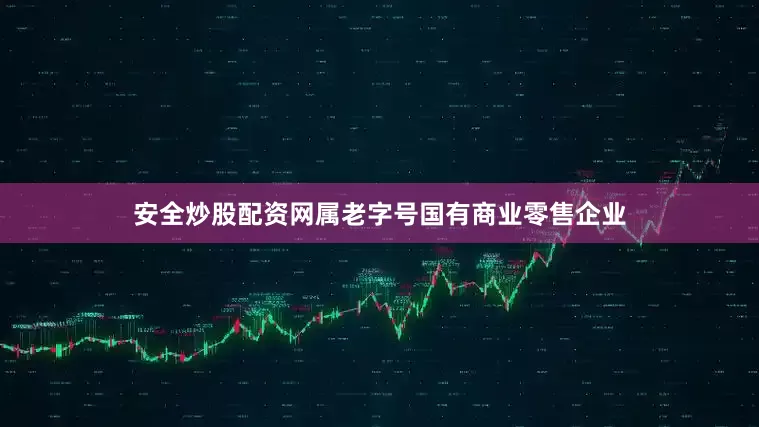 安全炒股配资网属老字号国有商业零售企业