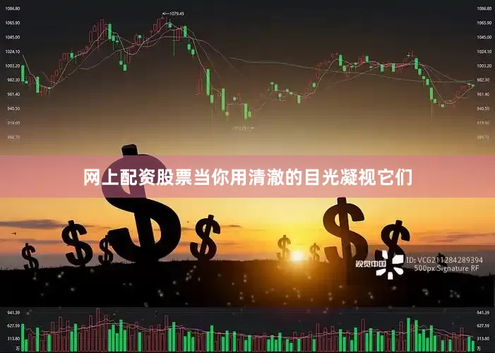 网上配资股票当你用清澈的目光凝视它们