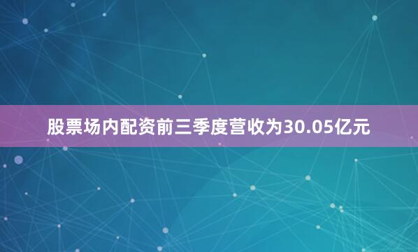 股票场内配资前三季度营收为30.05亿元