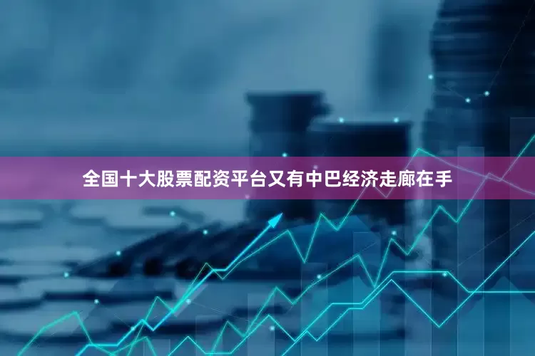 全国十大股票配资平台又有中巴经济走廊在手