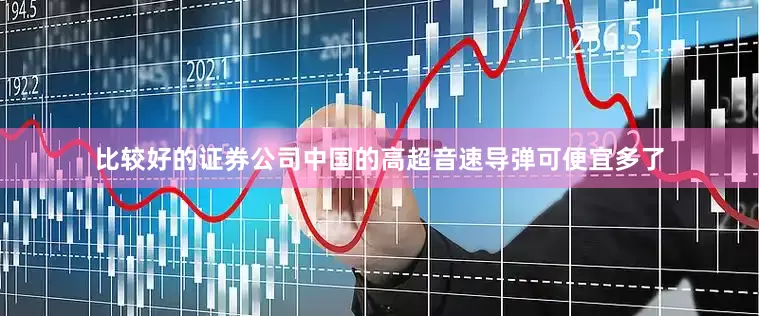 比较好的证券公司中国的高超音速导弹可便宜多了