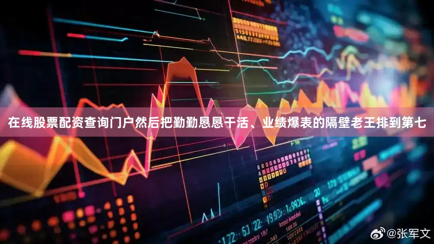 在线股票配资查询门户然后把勤勤恳恳干活、业绩爆表的隔壁老王排到第七