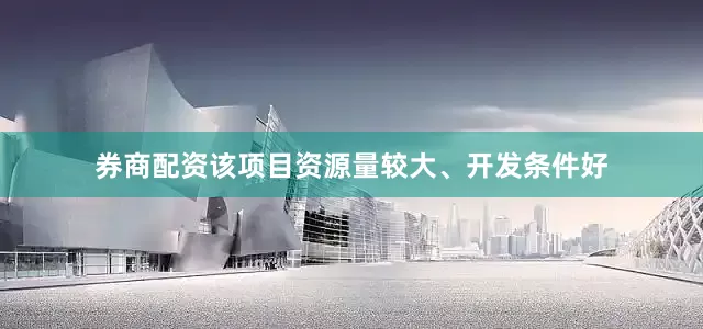 券商配资该项目资源量较大、开发条件好