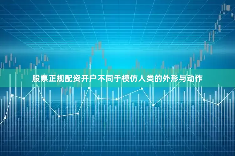 股票正规配资开户不同于模仿人类的外形与动作