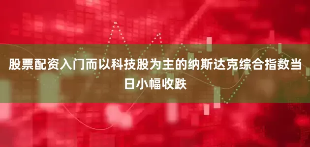股票配资入门而以科技股为主的纳斯达克综合指数当日小幅收跌